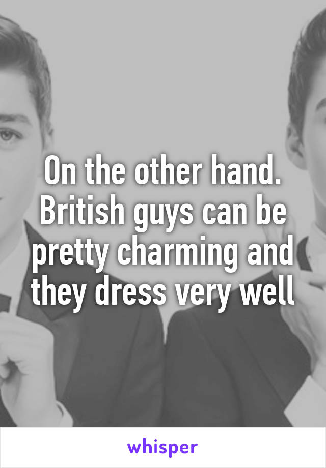 On the other hand. British guys can be pretty charming and they dress very well