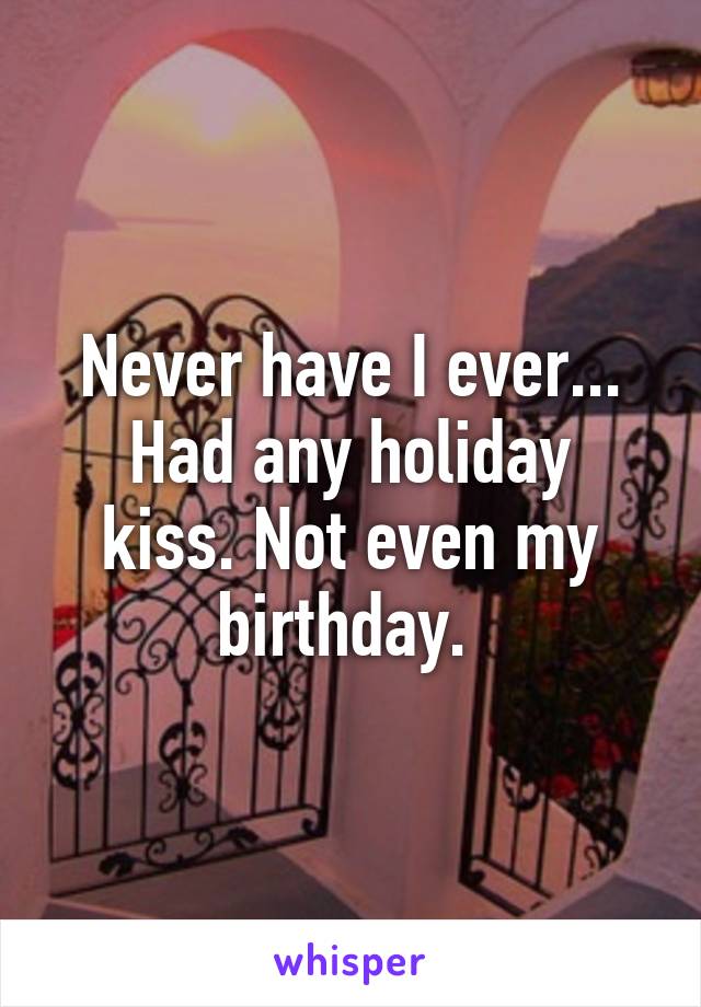 Never have I ever...
Had any holiday kiss. Not even my birthday. 