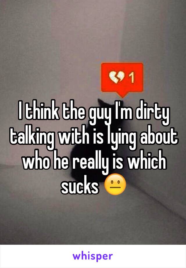 I think the guy I'm dirty talking with is lying about who he really is which sucks 😐