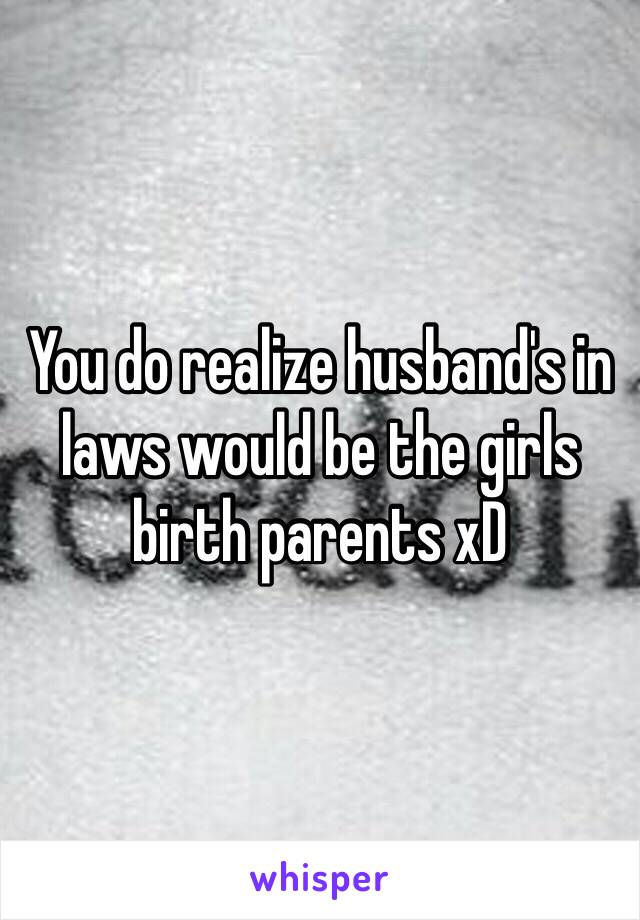 You do realize husband's in laws would be the girls birth parents xD 