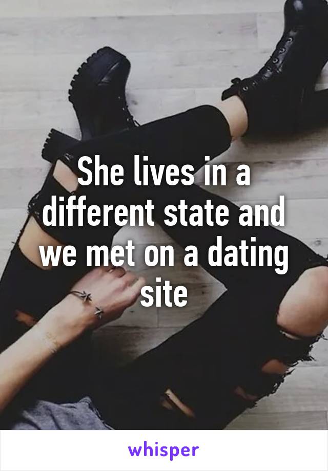 She lives in a different state and we met on a dating site