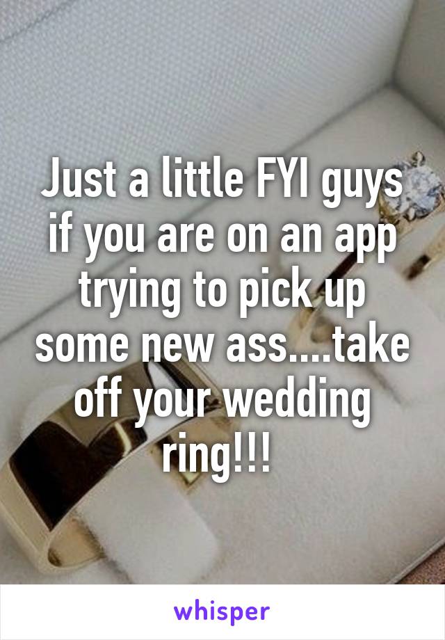 Just a little FYI guys if you are on an app trying to pick up some new ass....take off your wedding ring!!! 