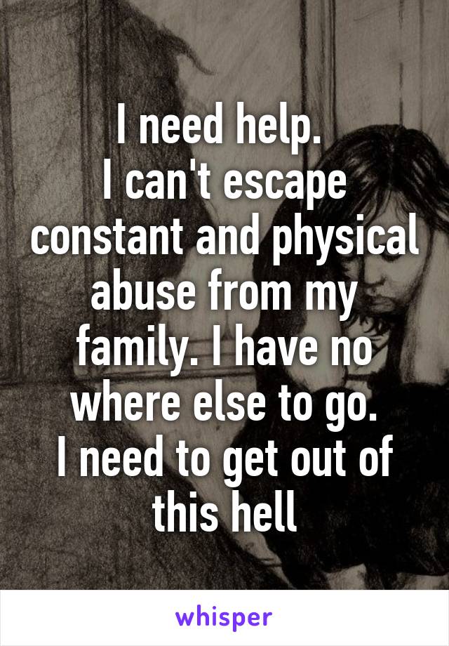 I need help. 
I can't escape constant and physical abuse from my family. I have no where else to go.
I need to get out of this hell