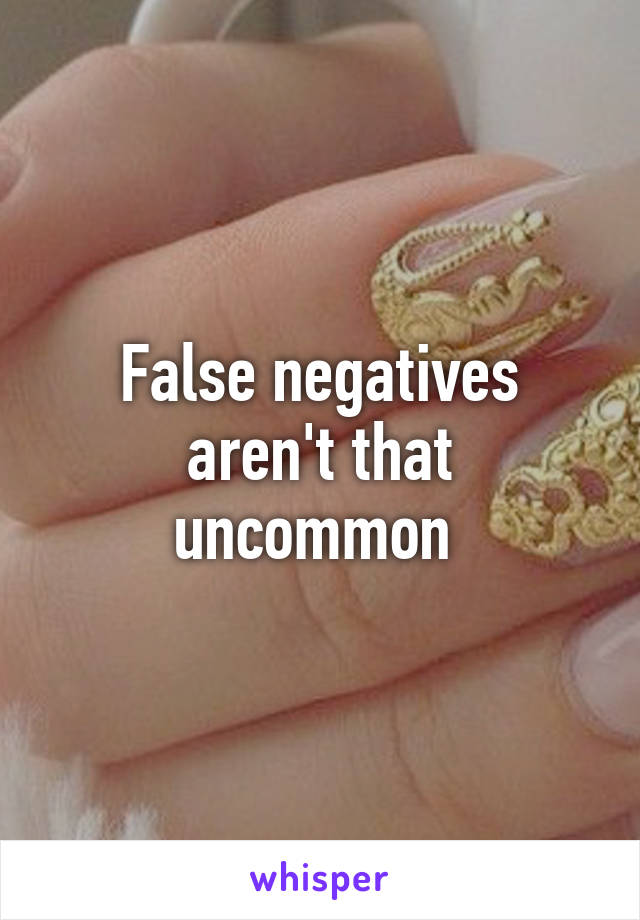 False negatives aren't that uncommon 