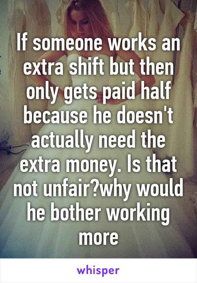 If someone works an extra shift but then only gets paid half because he doesn't actually need the extra money. Is that not unfair?why would he bother working more