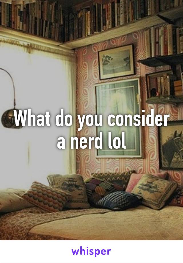 What do you consider a nerd lol