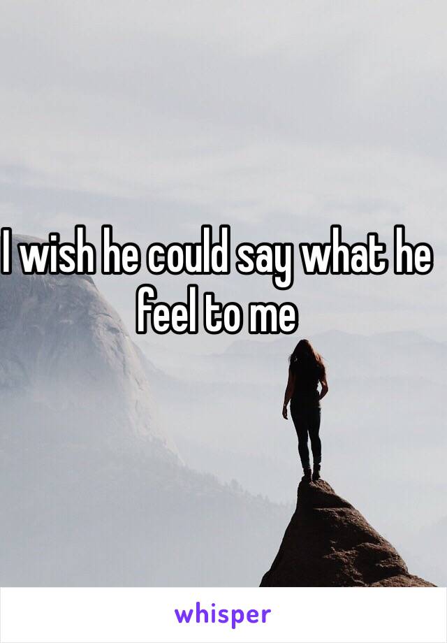 I wish he could say what he feel to me