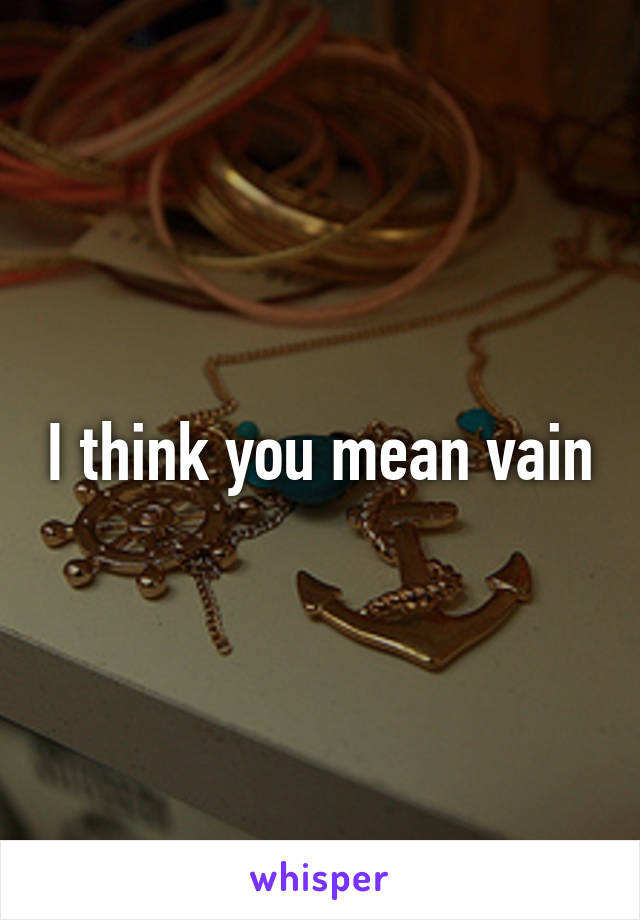 I think you mean vain