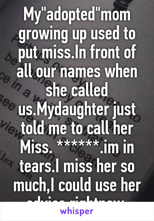 My"adopted"mom growing up used to put miss.In front of all our names when she called us.Mydaughter just told me to call her Miss. ******.im in tears.I miss her so much,I could use her advice rightnow.