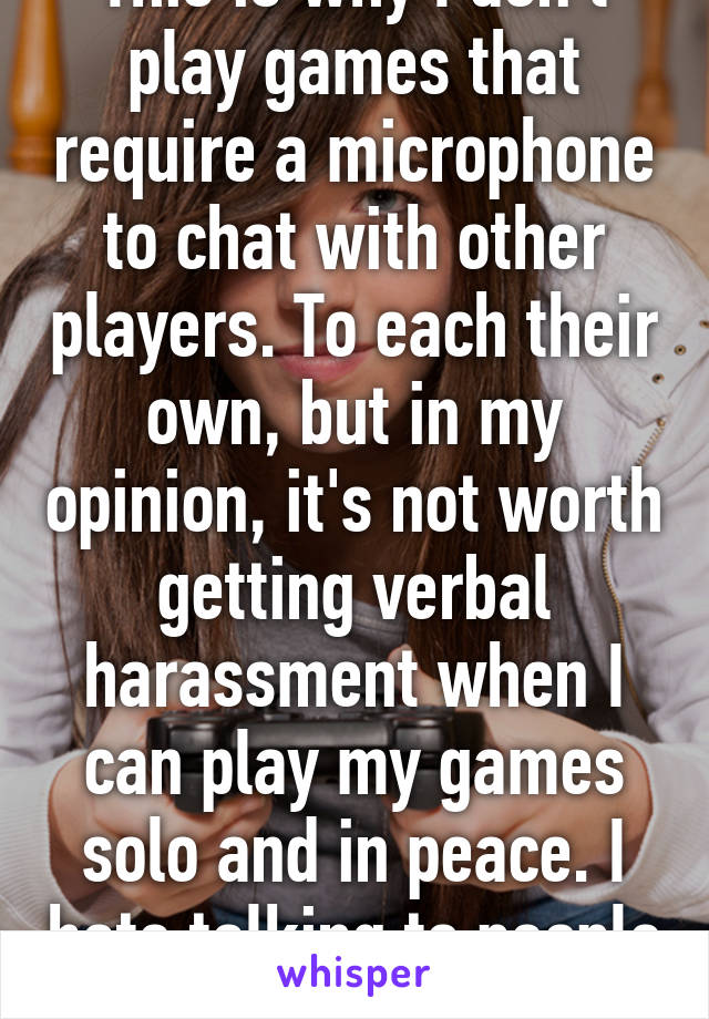 This is why I don't play games that require a microphone to chat with other players. To each their own, but in my opinion, it's not worth getting verbal harassment when I can play my games solo and in peace. I hate talking to people anyway.