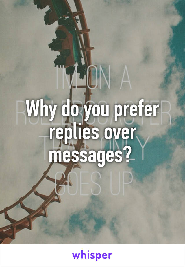 Why do you prefer replies over messages? 