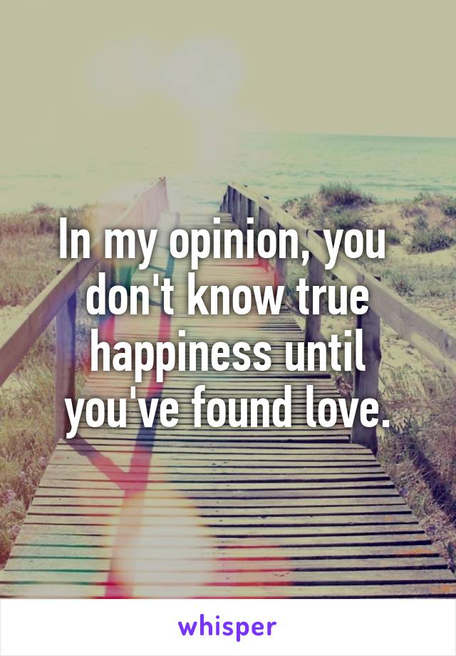 In my opinion, you  don't know true happiness until you've found love.