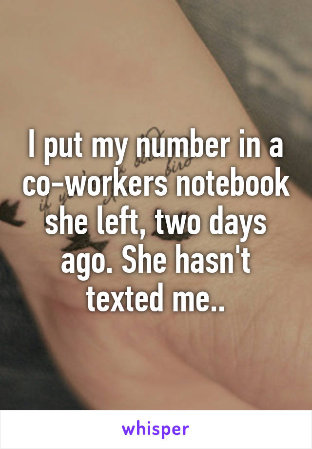 I put my number in a co-workers notebook she left, two days ago. She hasn't texted me..