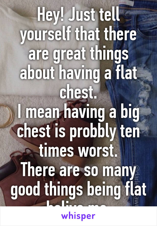 Hey! Just tell yourself that there are great things about having a flat chest.
I mean having a big chest is probbly ten times worst.
There are so many good things being flat belive me.