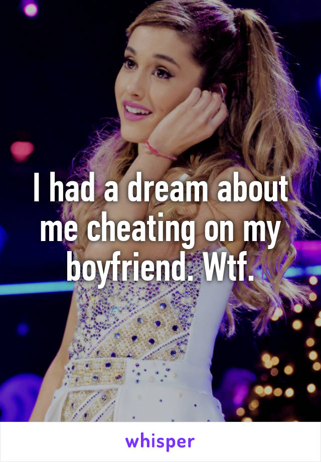 I had a dream about me cheating on my boyfriend. Wtf.