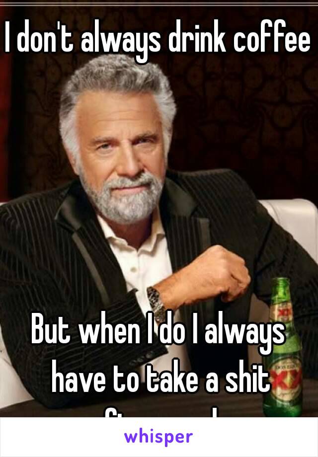 I don't always drink coffee 




But when I do I always have to take a shit afterwards