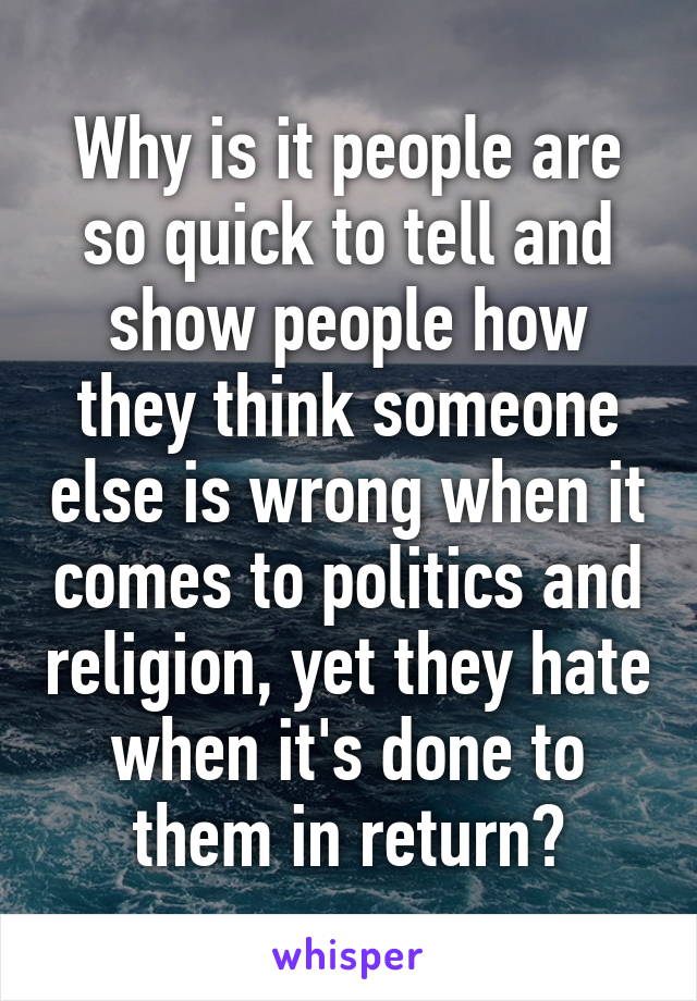 Why is it people are so quick to tell and show people how they think someone else is wrong when it comes to politics and religion, yet they hate when it's done to them in return?