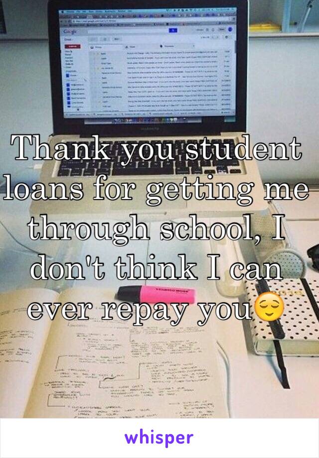 Thank you student loans for getting me through school, I don't think I can ever repay you😌