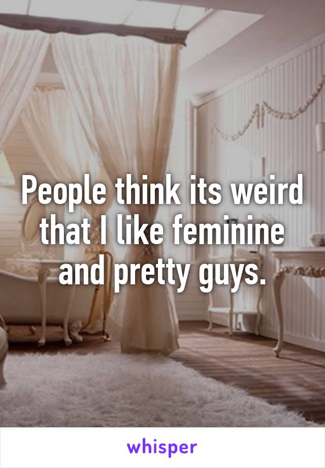 People think its weird that I like feminine and pretty guys.