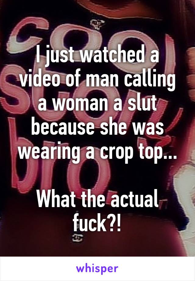 I just watched a video of man calling a woman a slut because she was wearing a crop top...

What the actual fuck?!