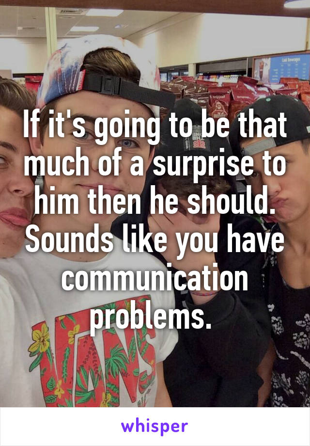 If it's going to be that much of a surprise to him then he should. Sounds like you have communication problems. 