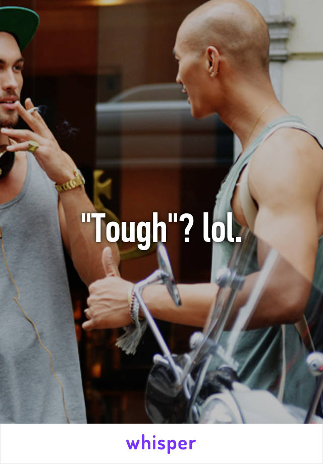 "Tough"? lol.