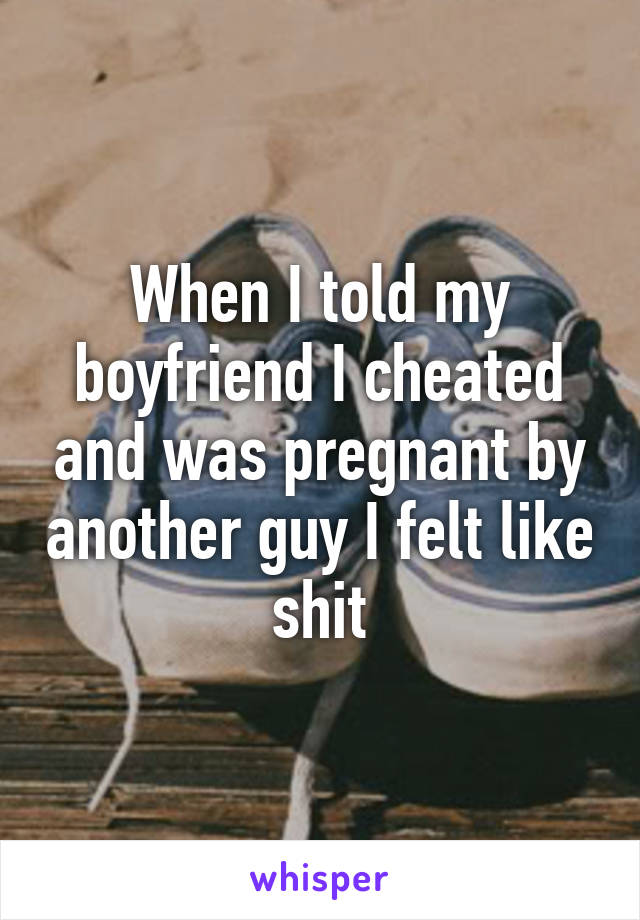 When I told my boyfriend I cheated and was pregnant by another guy I felt like shit