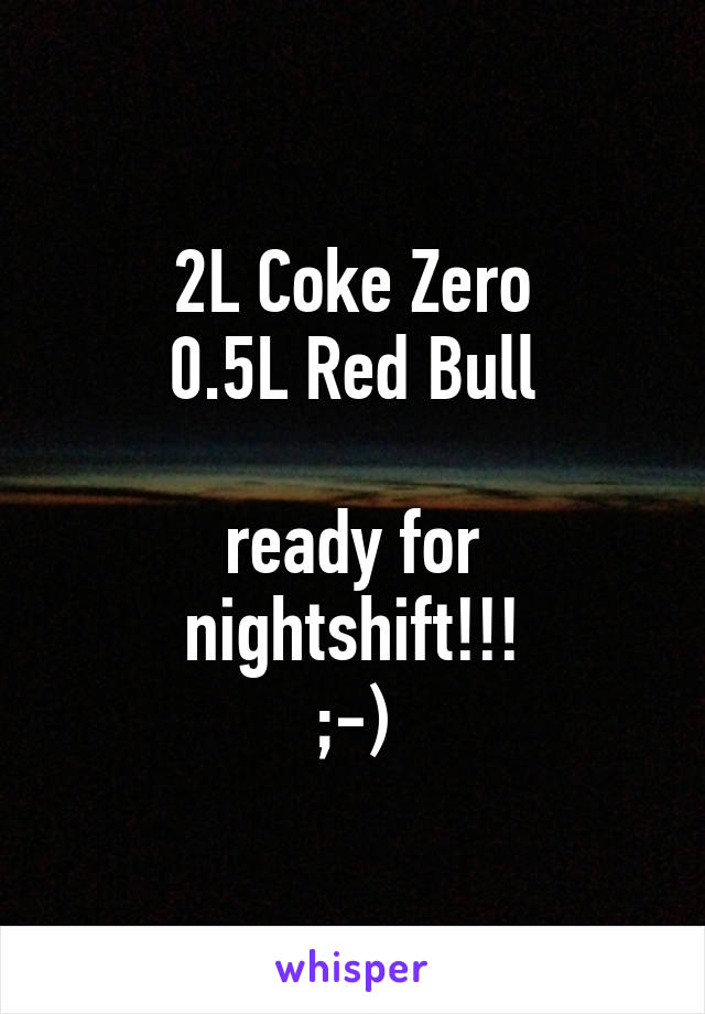 2L Coke Zero
0.5L Red Bull

ready for nightshift!!!
;-)