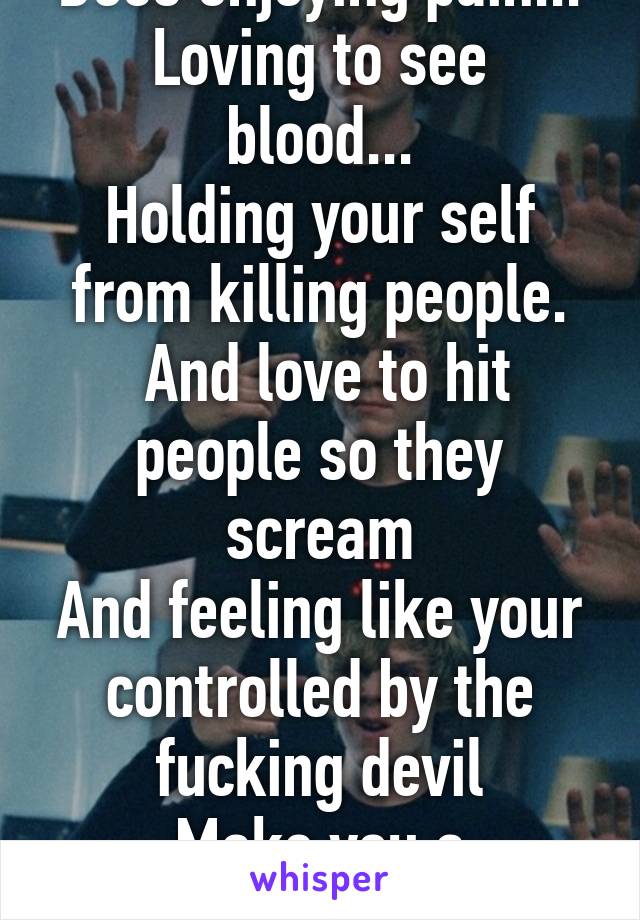 Does enjoying pain...
Loving to see blood...
Holding your self from killing people.
 And love to hit people so they scream
And feeling like your controlled by the fucking devil
Make you a psychopath? 