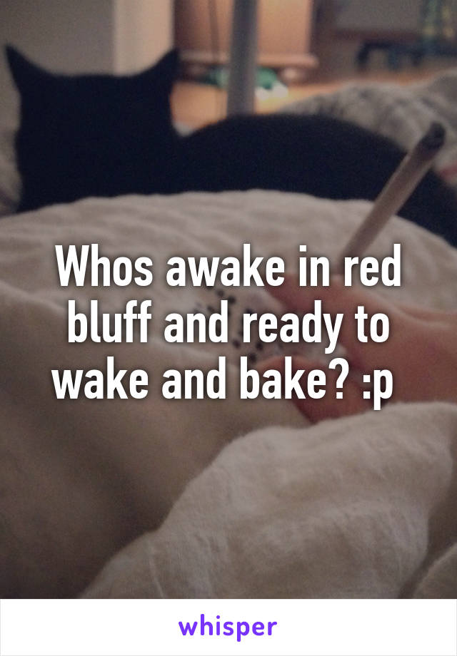 Whos awake in red bluff and ready to wake and bake? :p 