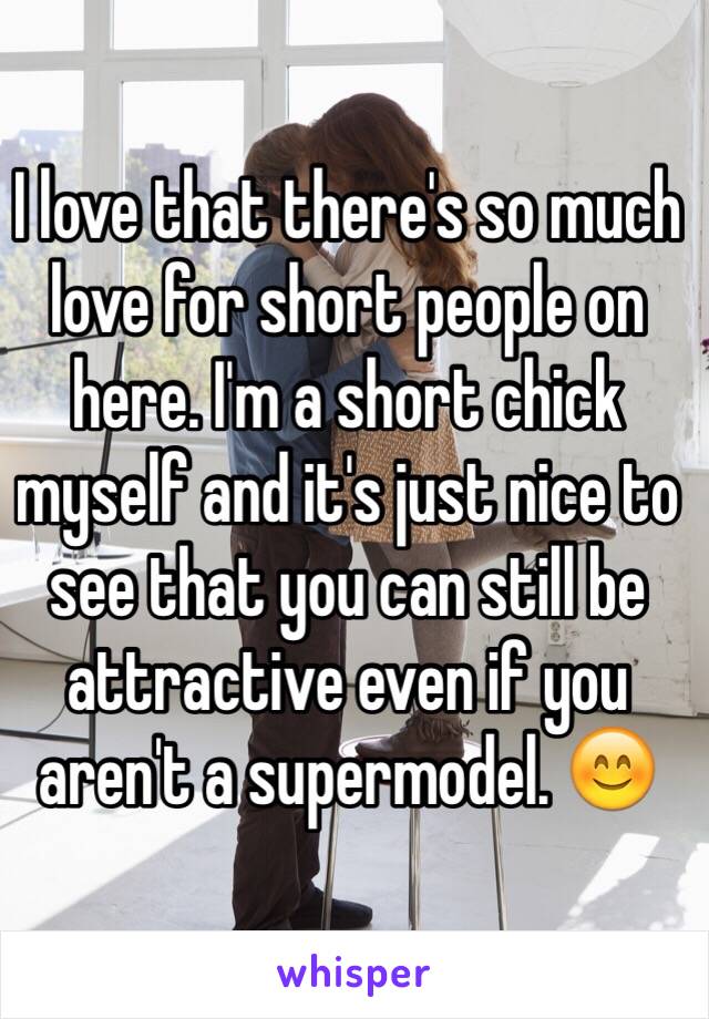 I love that there's so much love for short people on here. I'm a short chick myself and it's just nice to see that you can still be attractive even if you aren't a supermodel. 😊