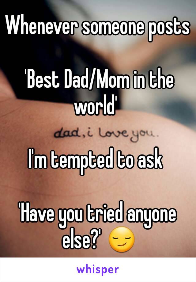 Whenever someone posts

 'Best Dad/Mom in the world'  

I'm tempted to ask 

'Have you tried anyone else?' 😏