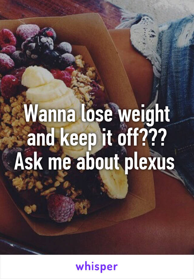 Wanna lose weight and keep it off??? Ask me about plexus 