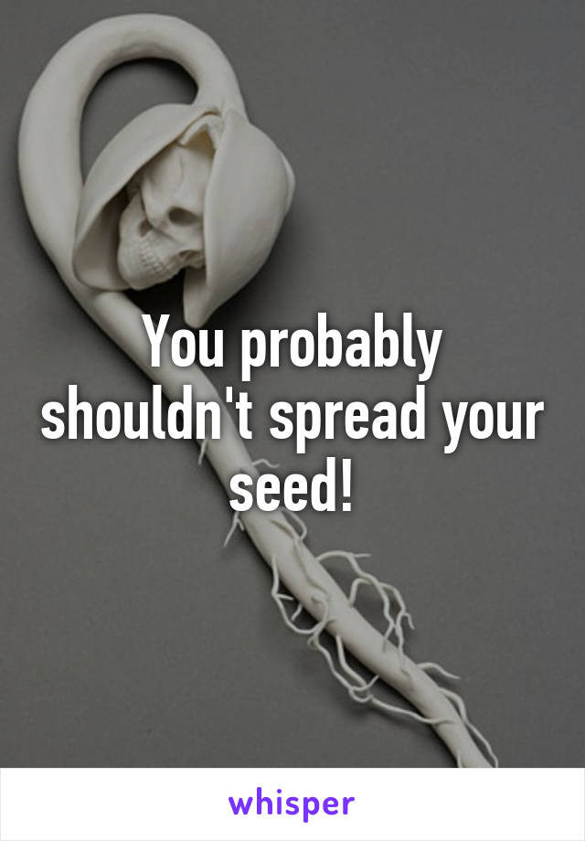 You probably shouldn't spread your seed!