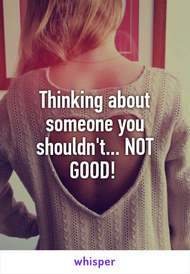 Thinking about someone you shouldn't... NOT GOOD! 