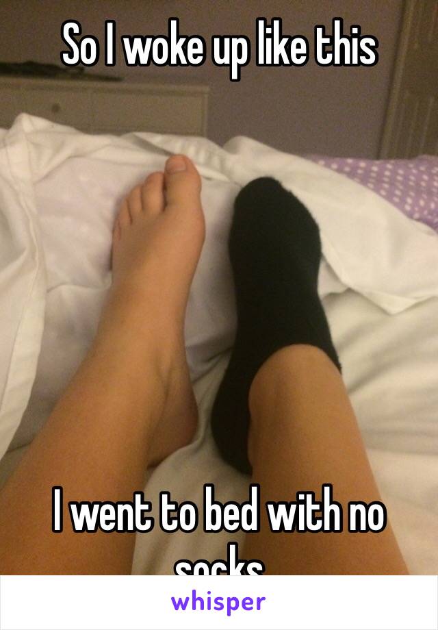 So I woke up like this







I went to bed with no socks