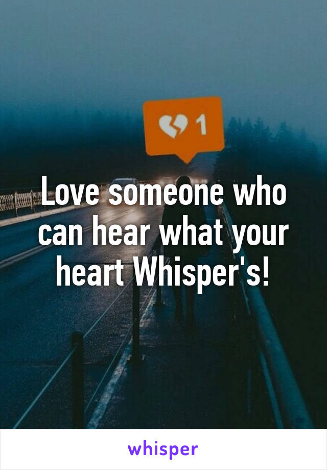 Love someone who can hear what your heart Whisper's!