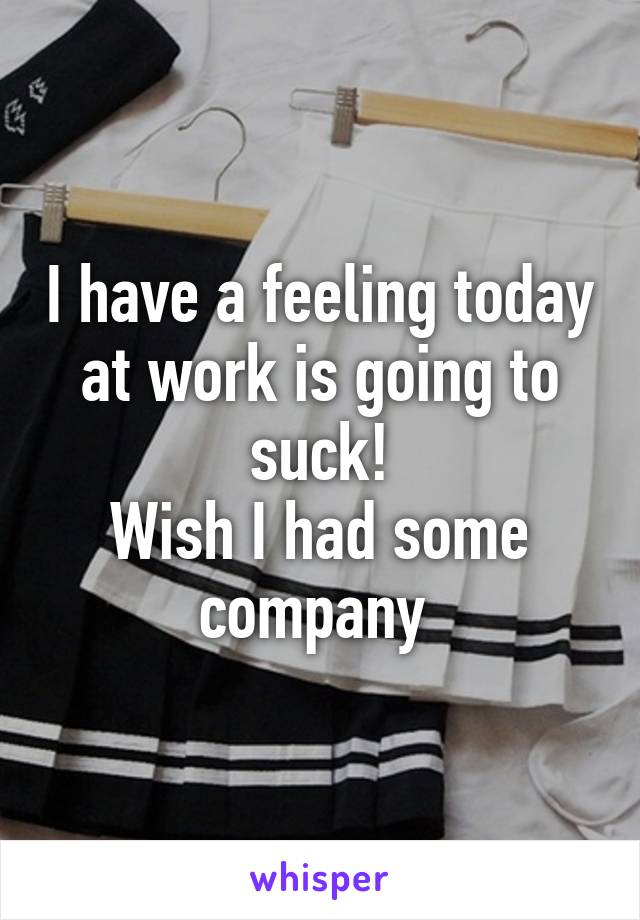 I have a feeling today at work is going to suck!
Wish I had some company 