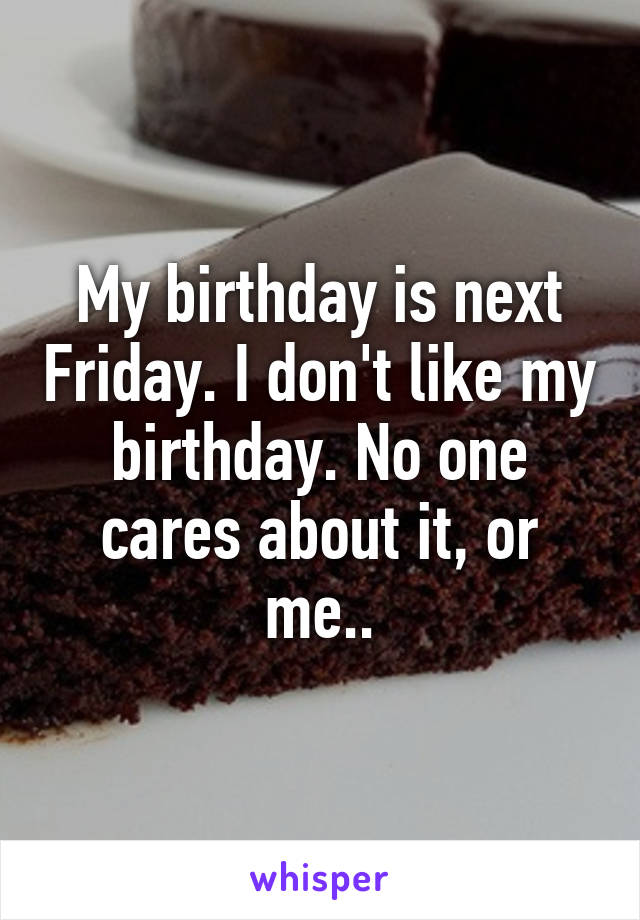 My birthday is next Friday. I don't like my birthday. No one cares about it, or me..