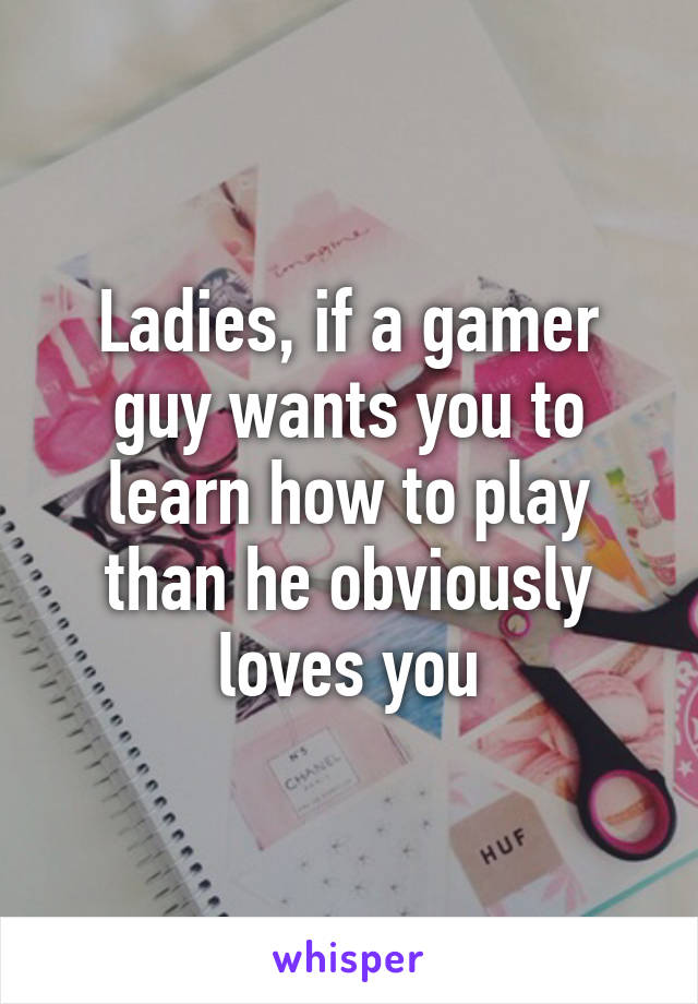 Ladies, if a gamer guy wants you to learn how to play than he obviously loves you