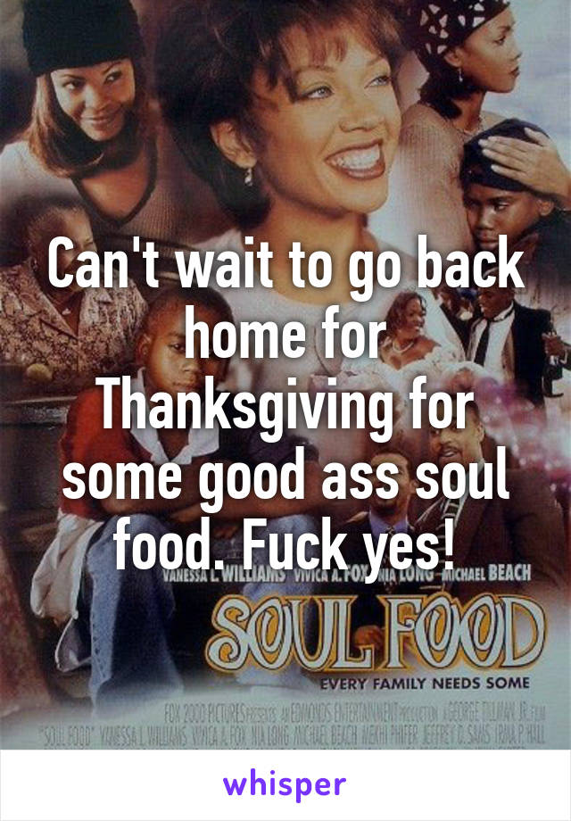 Can't wait to go back home for Thanksgiving for some good ass soul food. Fuck yes!