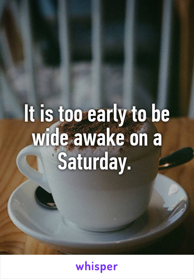 It is too early to be wide awake on a Saturday. 