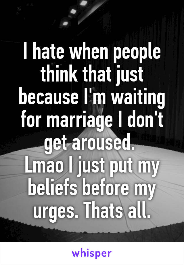 I hate when people think that just because I'm waiting for marriage I don't get aroused. 
Lmao I just put my beliefs before my urges. Thats all.