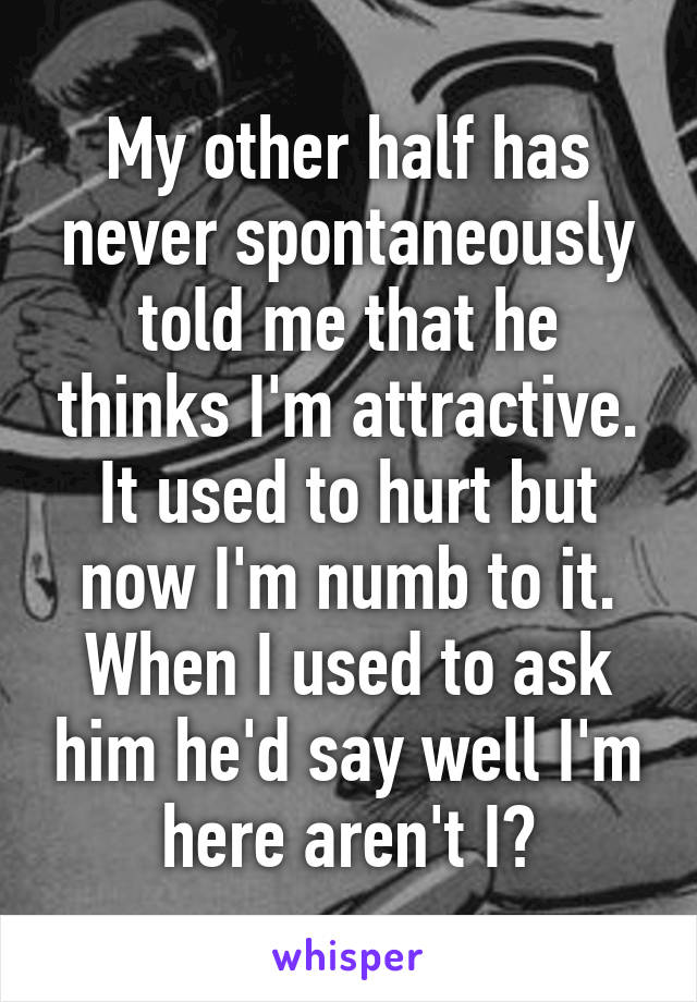 My other half has never spontaneously told me that he thinks I'm attractive. It used to hurt but now I'm numb to it.
When I used to ask him he'd say well I'm here aren't I?