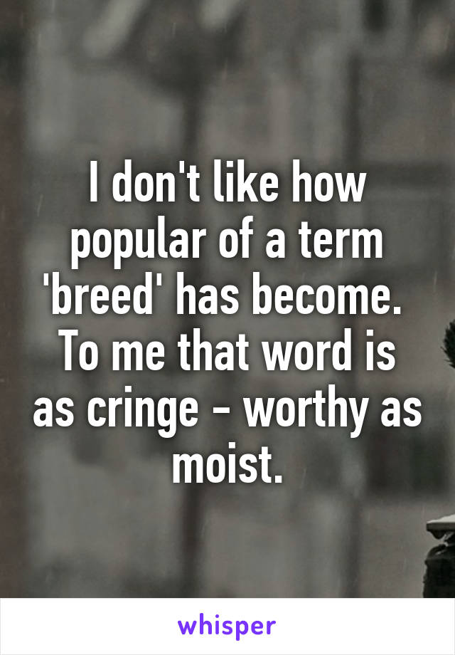 I don't like how popular of a term 'breed' has become. 
To me that word is as cringe - worthy as moist.