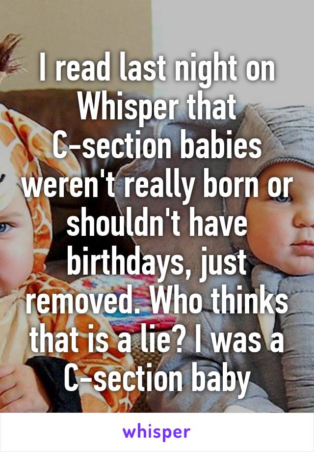 I read last night on Whisper that C-section babies weren't really born or shouldn't have birthdays, just removed. Who thinks that is a lie? I was a C-section baby