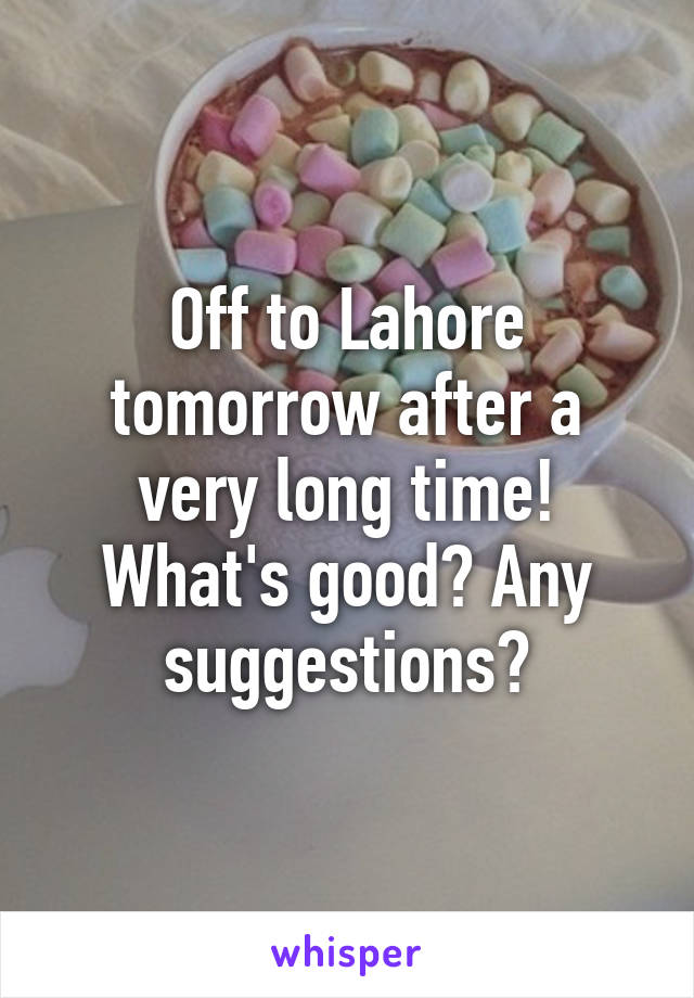 Off to Lahore tomorrow after a very long time! What's good? Any suggestions?