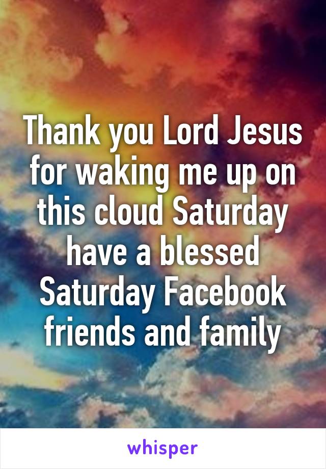 Thank you Lord Jesus for waking me up on this cloud Saturday have a blessed Saturday Facebook friends and family