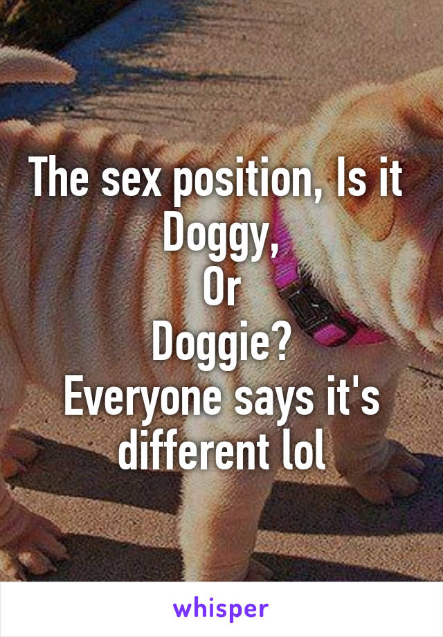 The sex position, Is it 
Doggy,
Or
Doggie?
Everyone says it's different lol