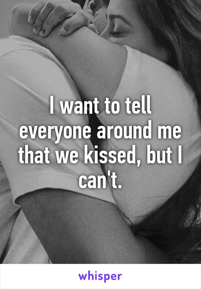 I want to tell everyone around me that we kissed, but I can't.